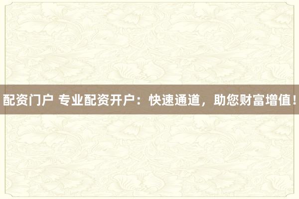 配资门户 专业配资开户：快速通道，助您财富增值！