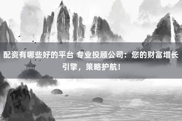 配资有哪些好的平台 专业投顾公司：您的财富增长引擎，策略护航！