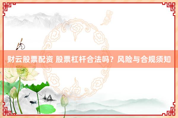 财云股票配资 股票杠杆合法吗？风险与合规须知