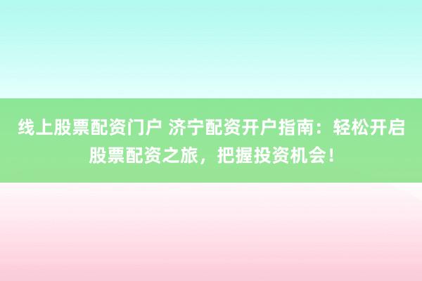 线上股票配资门户 济宁配资开户指南：轻松开启股票配资之旅，把握投资机会！