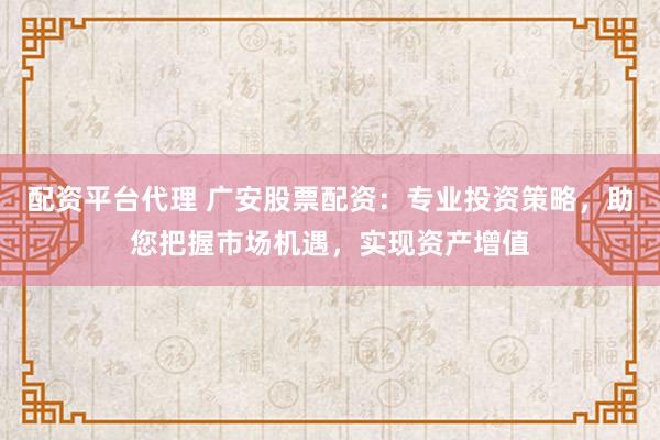 配资平台代理 广安股票配资：专业投资策略，助您把握市场机遇，实现资产增值
