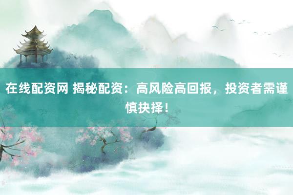 在线配资网 揭秘配资：高风险高回报，投资者需谨慎抉择！