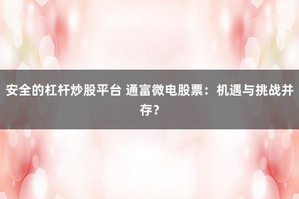 安全的杠杆炒股平台 通富微电股票：机遇与挑战并存？