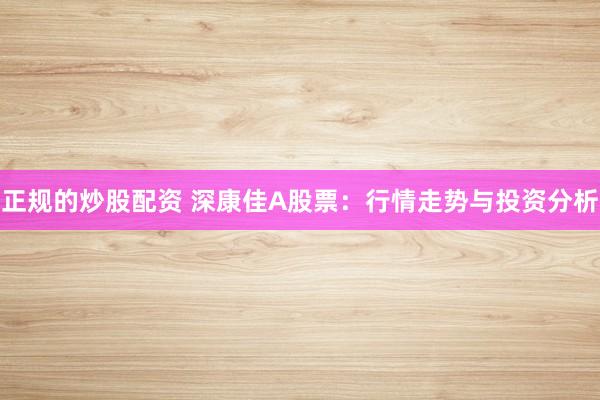 正规的炒股配资 深康佳A股票：行情走势与投资分析