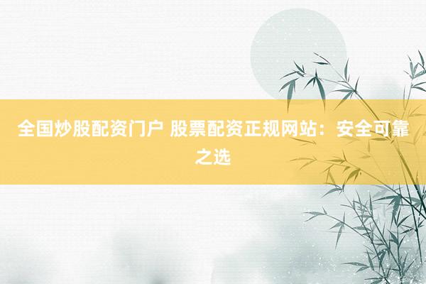全国炒股配资门户 股票配资正规网站：安全可靠之选
