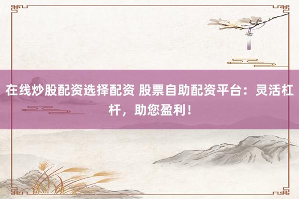 在线炒股配资选择配资 股票自助配资平台：灵活杠杆，助您盈利！