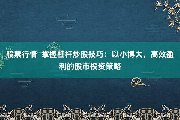 股票行情  掌握杠杆炒股技巧：以小博大，高效盈利的股市投资策略