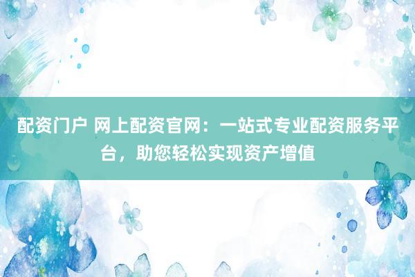 配资门户 网上配资官网：一站式专业配资服务平台，助您轻松实现资产增值