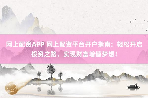 网上配资APP 网上配资平台开户指南：轻松开启投资之路，实现财富增值梦想！