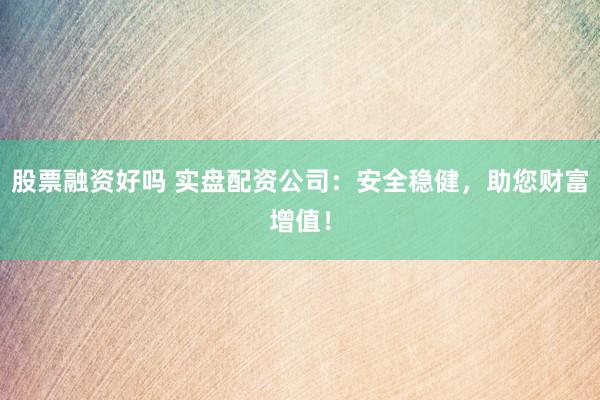 股票融资好吗 实盘配资公司：安全稳健，助您财富增值！