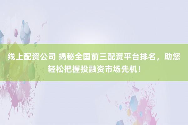 线上配资公司 揭秘全国前三配资平台排名，助您轻松把握投融资市场先机！