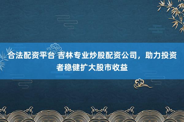 合法配资平台 吉林专业炒股配资公司，助力投资者稳健扩大股市收益