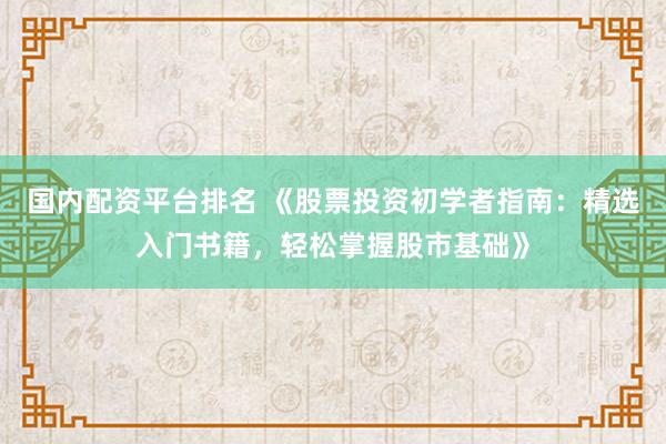 国内配资平台排名 《股票投资初学者指南：精选入门书籍，轻松掌握股市基础》