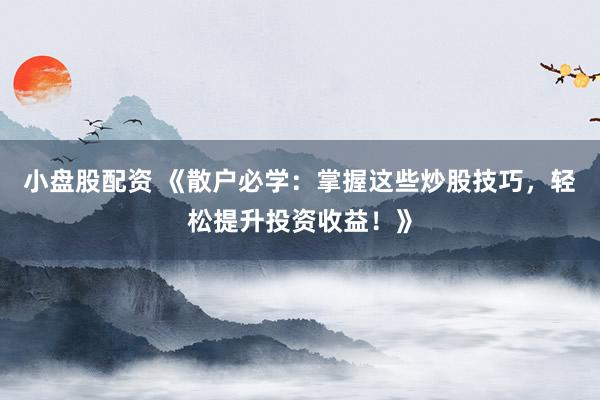 小盘股配资 《散户必学：掌握这些炒股技巧，轻松提升投资收益！》