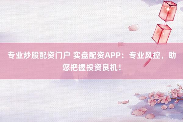 专业炒股配资门户 实盘配资APP：专业风控，助您把握投资良机！