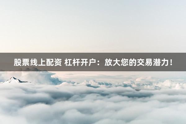 股票线上配资 杠杆开户：放大您的交易潜力！