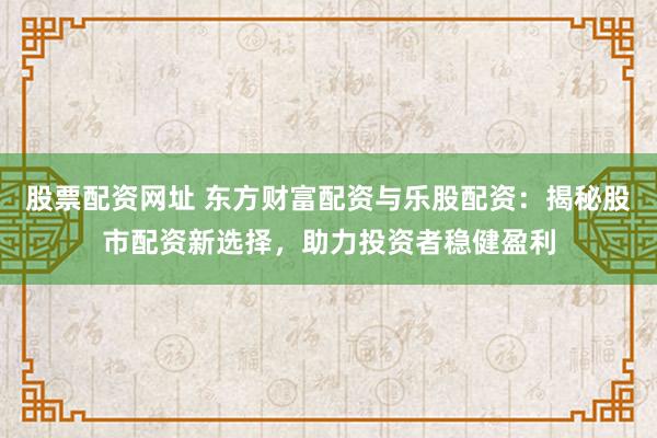 股票配资网址 东方财富配资与乐股配资：揭秘股市配资新选择，助力投资者稳健盈利