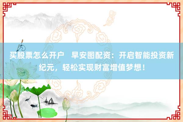 买股票怎么开户   早安图配资：开启智能投资新纪元，轻松实现财富增值梦想！