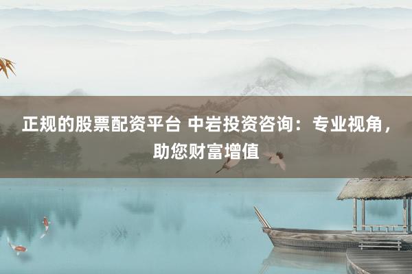 正规的股票配资平台 中岩投资咨询：专业视角，助您财富增值