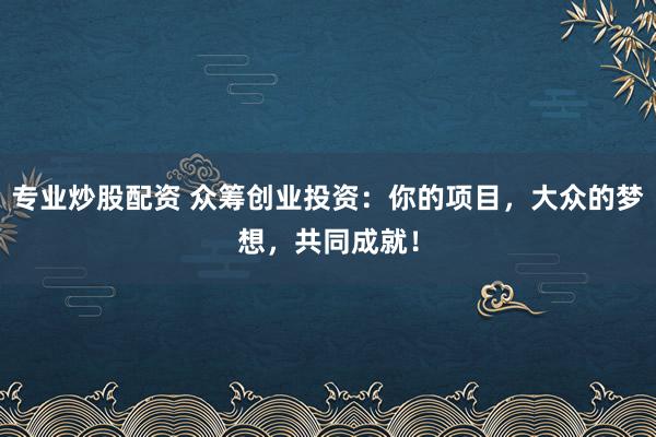 专业炒股配资 众筹创业投资：你的项目，大众的梦想，共同成就！