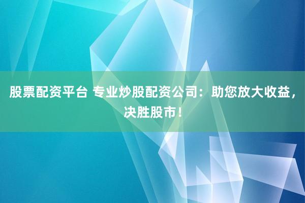股票配资平台 专业炒股配资公司：助您放大收益，决胜股市！