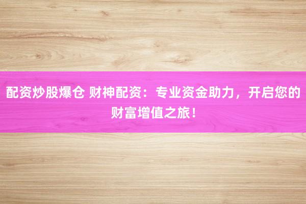 配资炒股爆仓 财神配资：专业资金助力，开启您的财富增值之旅！