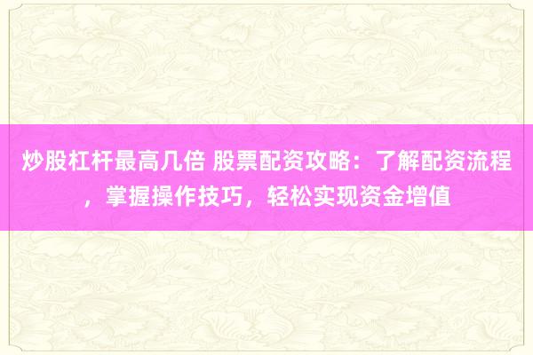 炒股杠杆最高几倍 股票配资攻略：了解配资流程，掌握操作技巧，轻松实现资金增值
