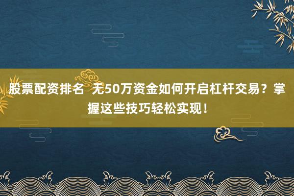 股票配资排名  无50万资金如何开启杠杆交易？掌握这些技巧轻松实现！