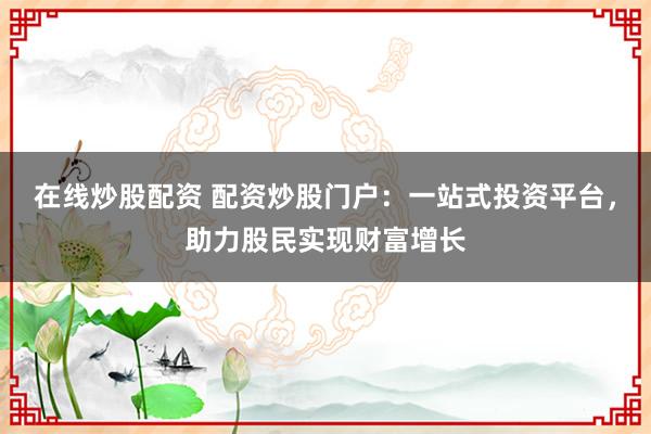 在线炒股配资 配资炒股门户：一站式投资平台，助力股民实现财富增长