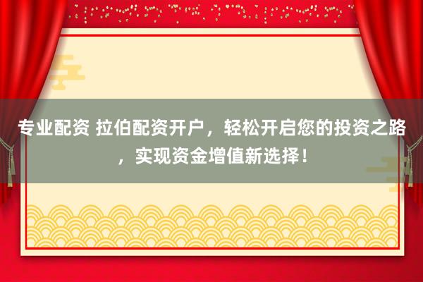 专业配资 拉伯配资开户，轻松开启您的投资之路，实现资金增值新选择！