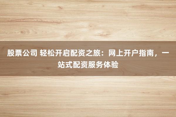 股票公司 轻松开启配资之旅：网上开户指南，一站式配资服务体验