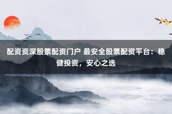 配资资深股票配资门户 最安全股票配资平台：稳健投资，安心之选