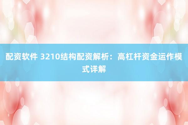 配资软件 3210结构配资解析：高杠杆资金运作模式详解