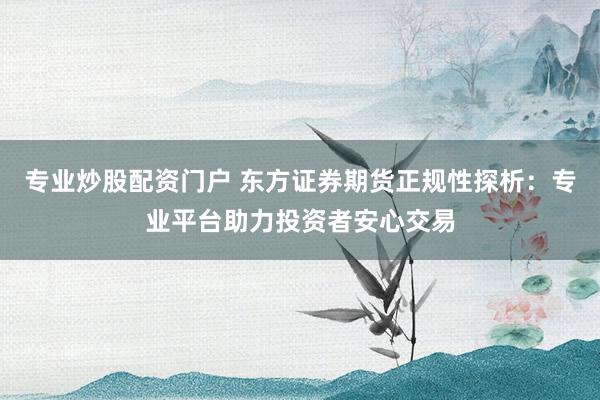 专业炒股配资门户 东方证券期货正规性探析：专业平台助力投资者安心交易