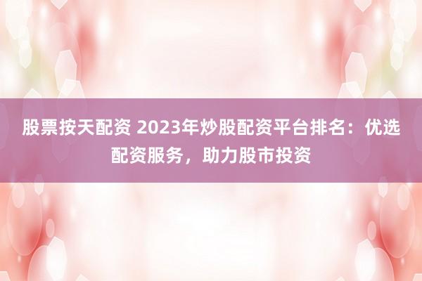 股票按天配资 2023年炒股配资平台排名：优选配资服务，助力股市投资