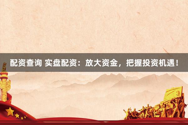 配资查询 实盘配资：放大资金，把握投资机遇！