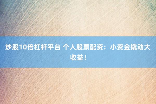 炒股10倍杠杆平台 个人股票配资：小资金撬动大收益！