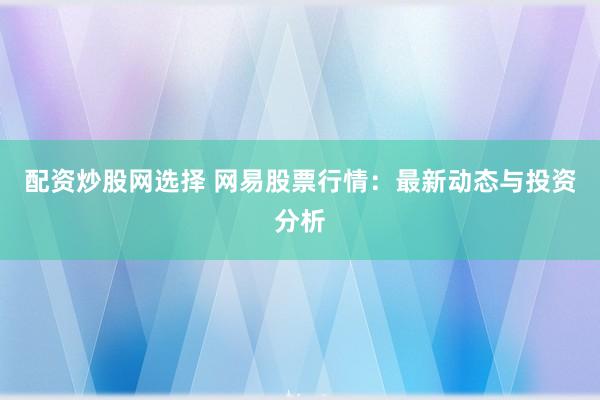 配资炒股网选择 网易股票行情：最新动态与投资分析