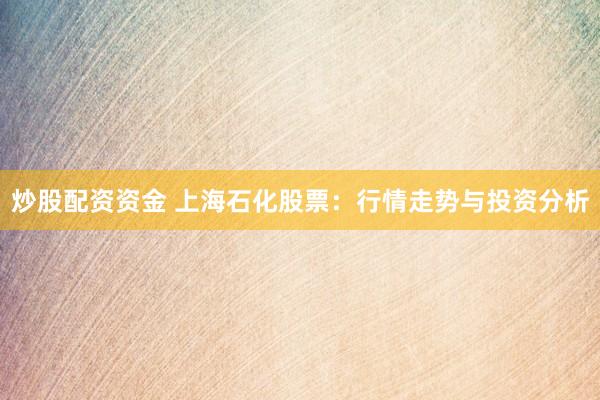 炒股配资资金 上海石化股票：行情走势与投资分析