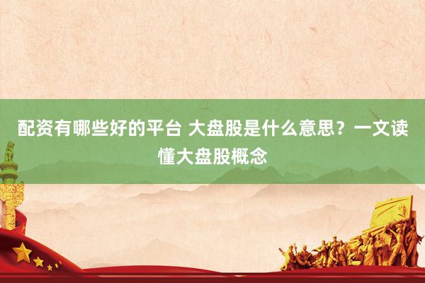 配资有哪些好的平台 大盘股是什么意思？一文读懂大盘股概念