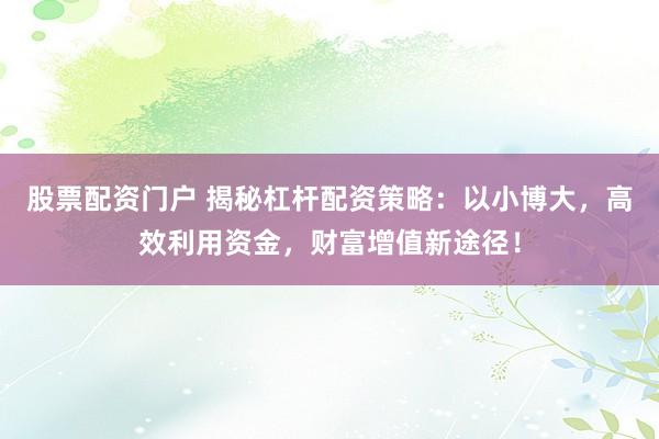 股票配资门户 揭秘杠杆配资策略：以小博大，高效利用资金，财富增值新途径！