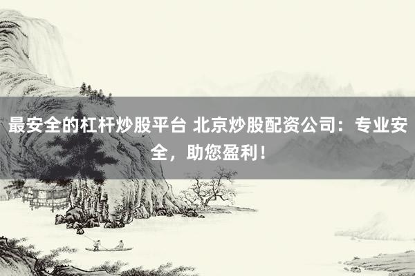 最安全的杠杆炒股平台 北京炒股配资公司：专业安全，助您盈利！