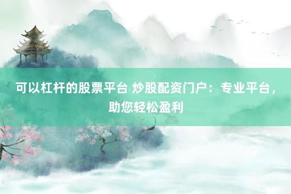 可以杠杆的股票平台 炒股配资门户：专业平台，助您轻松盈利