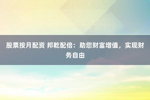 股票按月配资 邦乾配倍：助您财富增值，实现财务自由