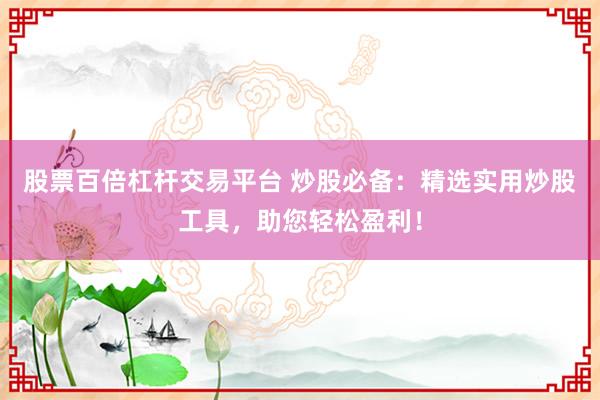 股票百倍杠杆交易平台 炒股必备：精选实用炒股工具，助您轻松盈利！