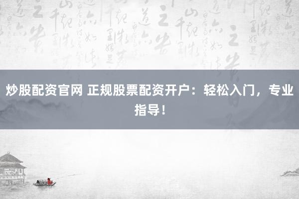 炒股配资官网 正规股票配资开户：轻松入门，专业指导！