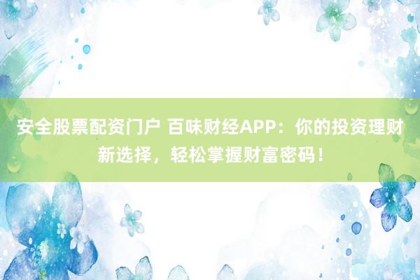 安全股票配资门户 百味财经APP：你的投资理财新选择，轻松掌握财富密码！