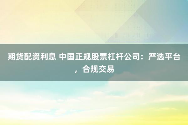 期货配资利息 中国正规股票杠杆公司：严选平台，合规交易