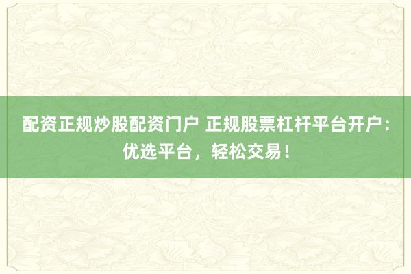 配资正规炒股配资门户 正规股票杠杆平台开户：优选平台，轻松交易！