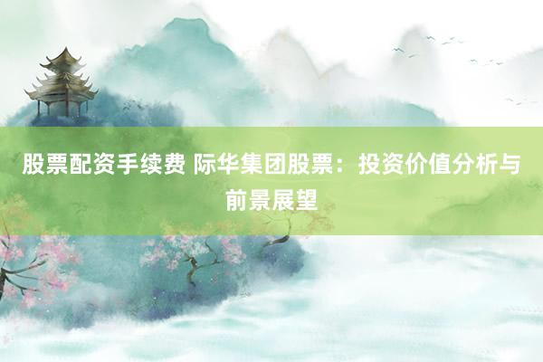 股票配资手续费 际华集团股票：投资价值分析与前景展望